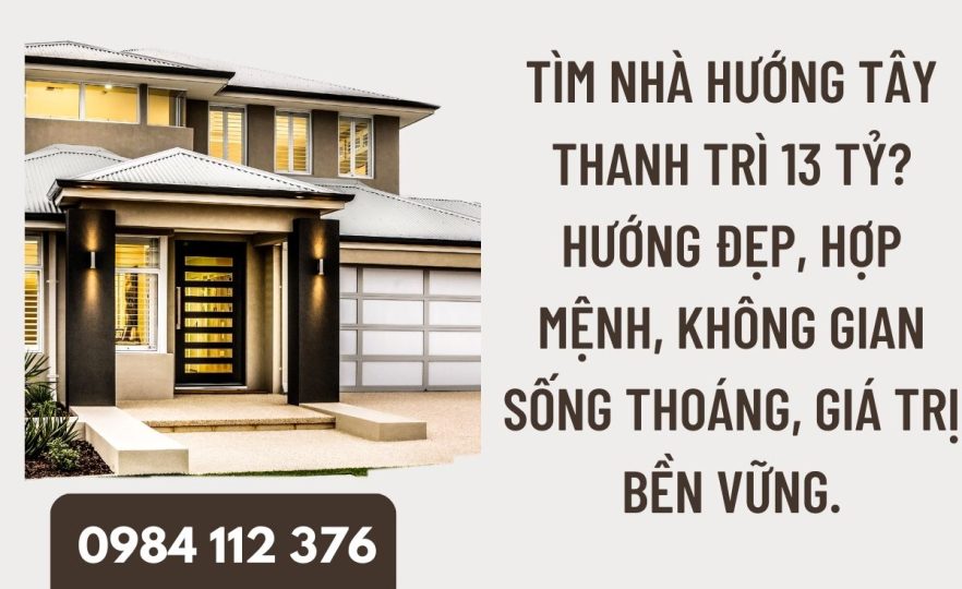 Tìm nhà hướng Tây Thanh Trì 13 tỷ? Hướng đẹp, hợp mệnh, không gian sống thoáng, giá trị bền vững.